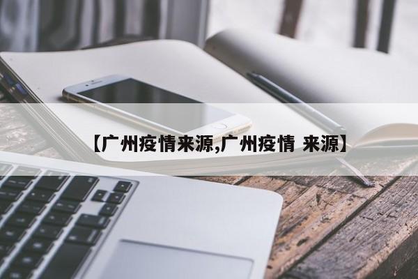 【广州疫情来源,广州疫情 来源】