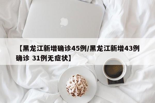【黑龙江新增确诊45例/黑龙江新增43例确诊 31例无症状】